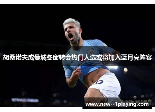 胡桑诺夫成曼城冬窗转会热门人选或将加入蓝月亮阵容