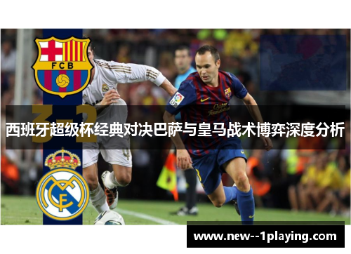 西班牙超级杯经典对决巴萨与皇马战术博弈深度分析 西班牙超级杯经典对决巴萨与皇马战术博弈深度分析