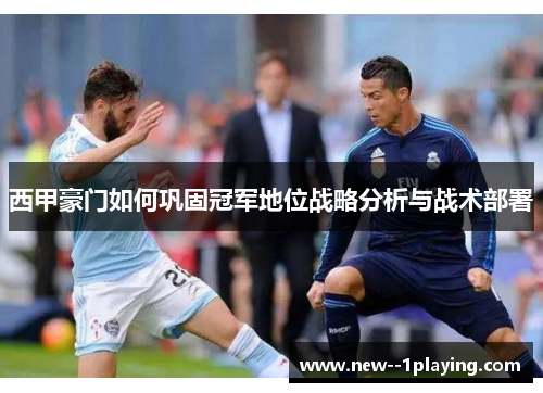 西甲豪门如何巩固冠军地位战略分析与战术部署
