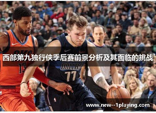 西部第九独行侠季后赛前景分析及其面临的挑战