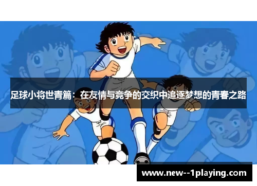 足球小将世青篇：在友情与竞争的交织中追逐梦想的青春之路