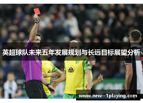 英超球队未来五年发展规划与长远目标展望分析