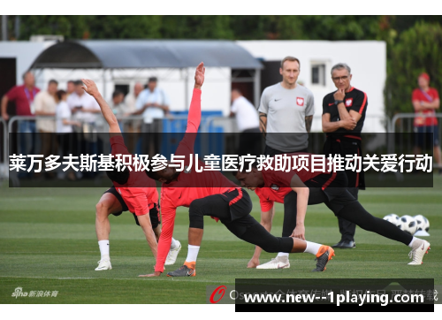 莱万多夫斯基积极参与儿童医疗救助项目推动关爱行动