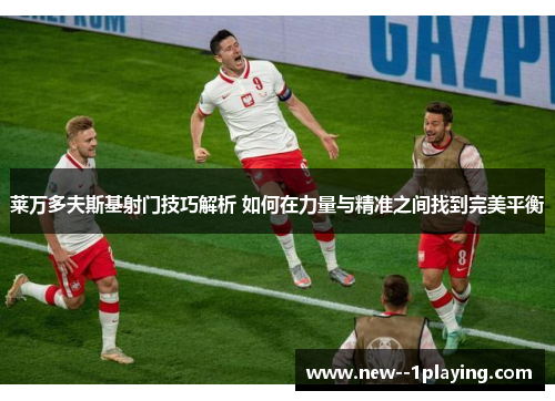 莱万多夫斯基射门技巧解析 如何在力量与精准之间找到完美平衡