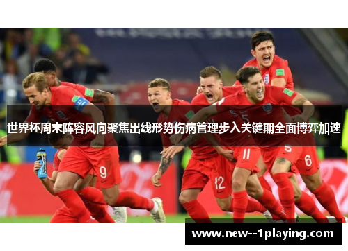 世界杯周末阵容风向聚焦出线形势伤病管理步入关键期全面博弈加速
