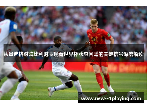 从吕迪格对阵比利时表现看世界杯状态回暖的关键信号深度解读