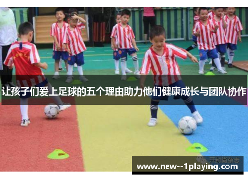 让孩子们爱上足球的五个理由助力他们健康成长与团队协作