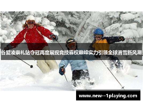 谷爱凌崇礼站夺冠再度展现竞技霸权巅峰实力引领全球滑雪新风潮