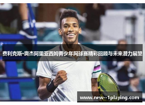 费利克斯·奥杰阿里亚西姆青少年网球赛精彩回顾与未来潜力展望