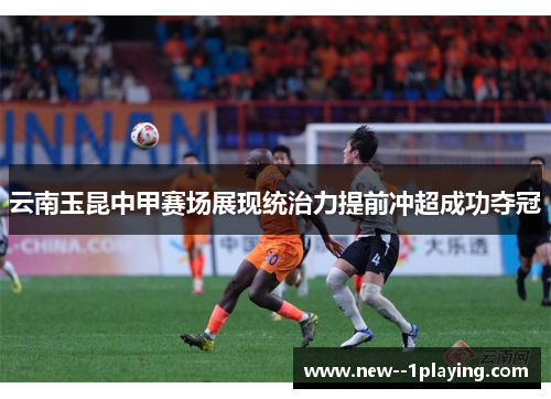 云南玉昆中甲赛场展现统治力提前冲超成功夺冠