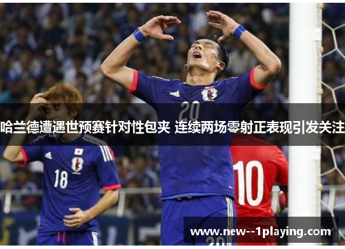 哈兰德遭遇世预赛针对性包夹 连续两场零射正表现引发关注