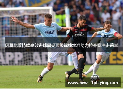 因莫比莱持续高效进球展现顶级锋线水准助力拉齐奥冲击荣誉