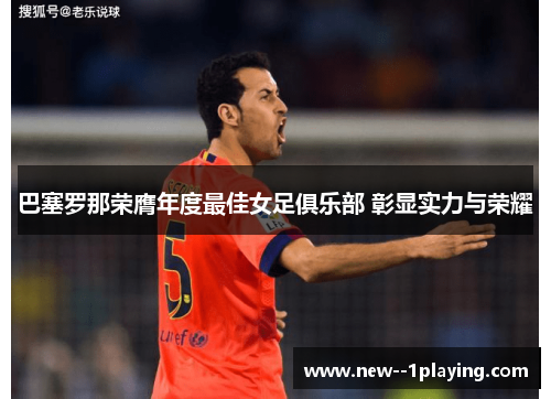 巴塞罗那荣膺年度最佳女足俱乐部 彰显实力与荣耀