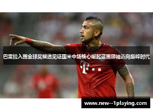 巴雷拉入围金球奖候选见证国米中场核心崛起蓝黑领袖迈向巅峰时代