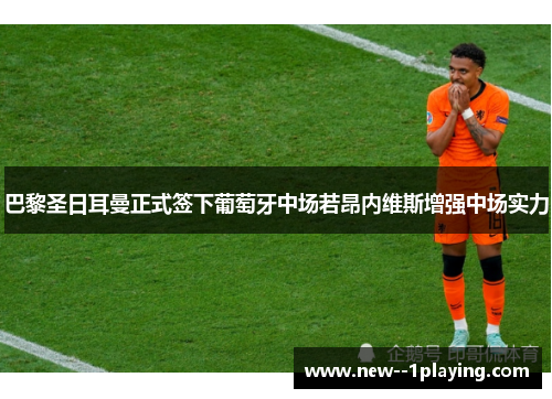 巴黎圣日耳曼正式签下葡萄牙中场若昂内维斯增强中场实力