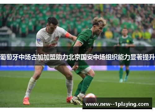 葡萄牙中场古加加盟助力北京国安中场组织能力显著提升