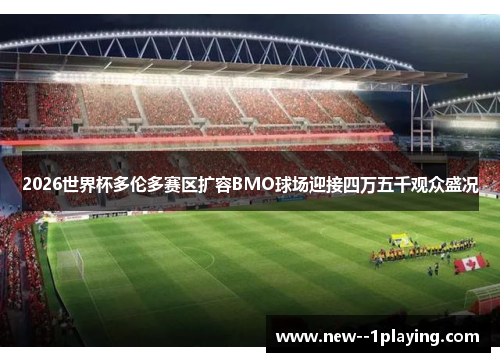 2026世界杯多伦多赛区扩容BMO球场迎接四万五千观众盛况