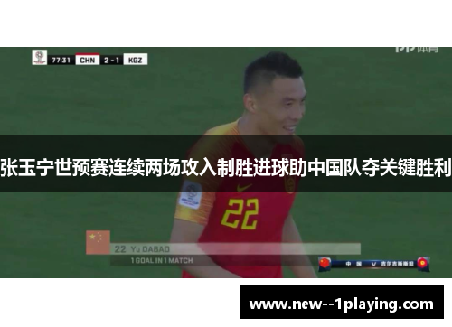 张玉宁世预赛连续两场攻入制胜进球助中国队夺关键胜利